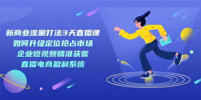 新商业-流量打法3天直播课：定位抢占市场 企业短视频获客 直播电商盈利系统-微众资源