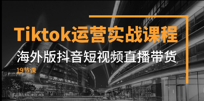 Tiktok运营实战课程，海外版抖音短视频直播带货（19节课）-微众资源