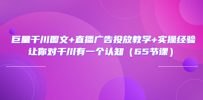 巨量千川图文+直播广告投放教学+实操经验：让你对千川有一个认知（65节课）-微众资源