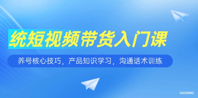 短视频带货入门课，养号核心技巧，产品知识学习，沟通话术训练-微众资源
