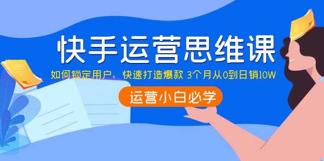 快手运营思维课：如何锁定用户，快速打造爆款 3个月从0到日销10W-微众资源