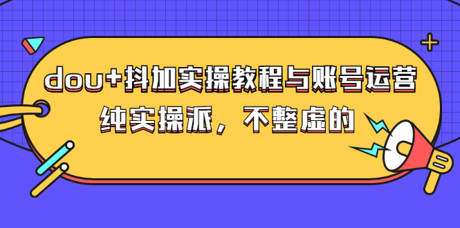 dou+抖加实操教程与账号运营：纯实操派，不整虚的（价值499）-微众资源