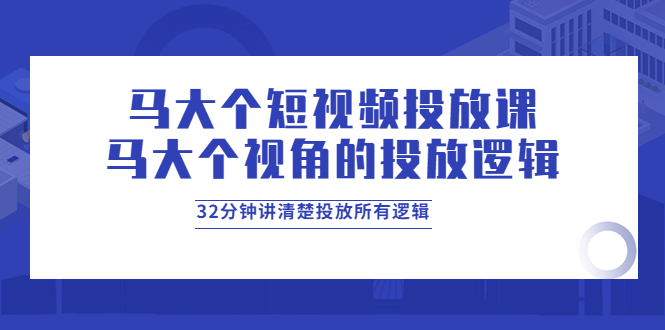 马大个短视频投放课，马大个视角的投放逻辑，32分钟讲清楚投放所有逻辑-微众资源