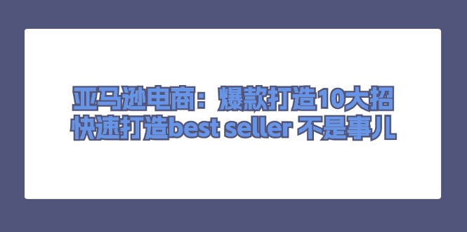 亚马逊电商：爆款打造10大招，快速打造best seller 不是事儿-微众资源