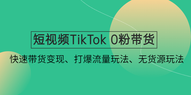 短视频TikTok 0粉带货：快速带货变现、打爆流量玩法、无货源玩法！-微众资源
