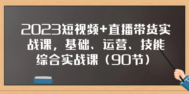 2023短视频+直播带货实战课，基础、运营、技能综合实操课（90节）-微众资源