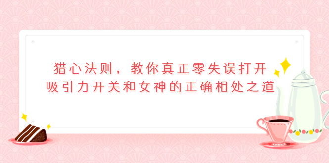 猎心法则，教你真正零失误打开吸引力开关和女神的正确相处之道-微众资源