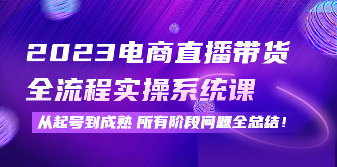 2023电商直播带货全流程实操系统课：从起号到成熟所有阶段问题全总结！-微众资源