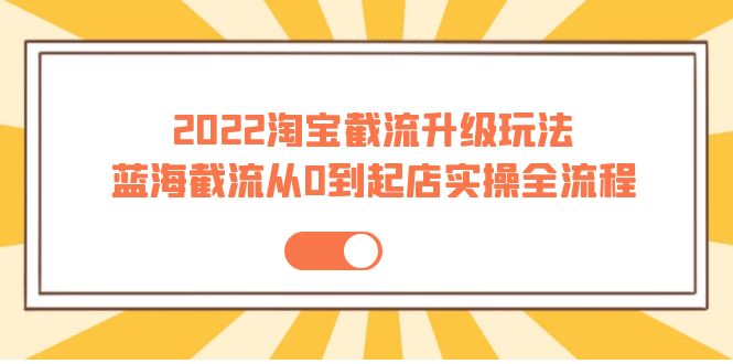 2022淘宝截流升级玩法：蓝海截流从0到起店实操全流程 价值千元！-微众资源