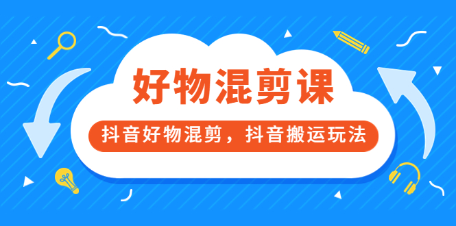 好物混剪课，抖音好物混剪，抖音搬运玩法-微众资源