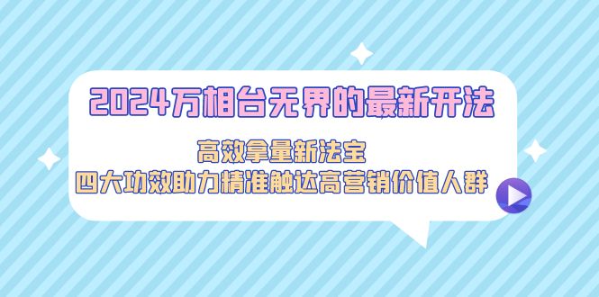 2024万相台无界的最新开法，高效拿量新法宝，四大功效助力精准触达高营…-微众资源