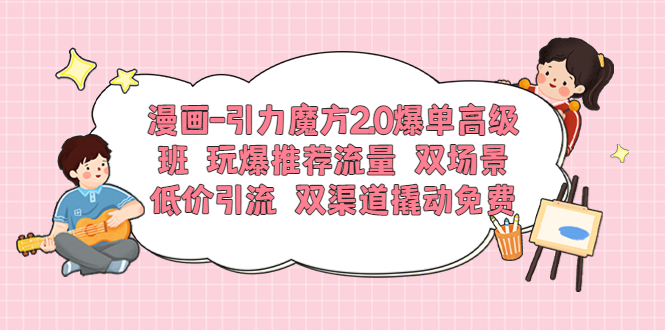 漫画-引力魔方2.0爆单高级班 玩爆推荐流量 双场景低价引流 双渠道撬动免费-微众资源