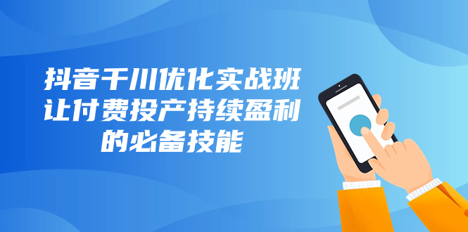抖音-千川优化实战班，让付费投产持续盈利的必备技能（10节课）-微众资源