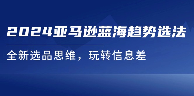 2024亚马逊蓝海趋势选法，全新选品思维，玩转信息差-微众资源