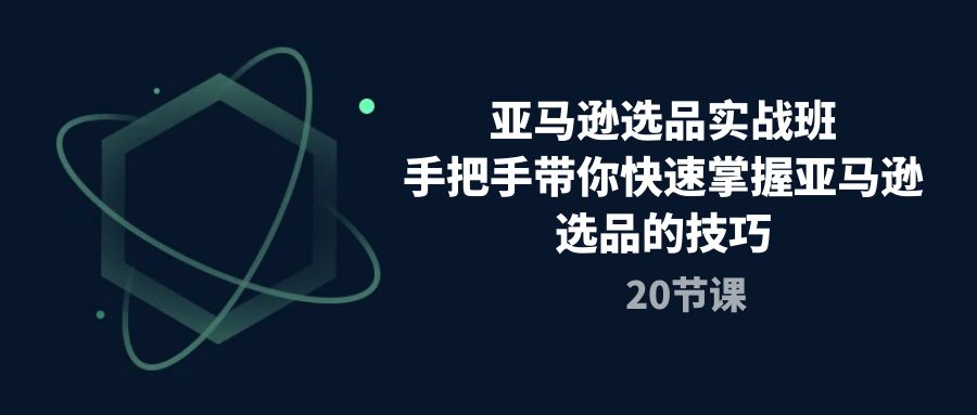 亚马逊选品实战班，手把手带你快速掌握亚马逊选品的技巧（20节课）-微众资源