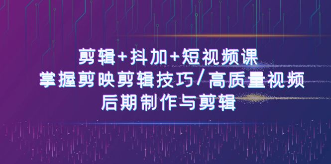 剪辑+抖加+短视频课： 掌握剪映剪辑技巧/高质量视频/后期制作与剪辑-50节-微众资源