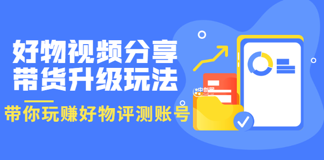 好物视频分享带货升级玩法：玩赚好物评测账号，月入10个W（1小时详细教程）-微众资源