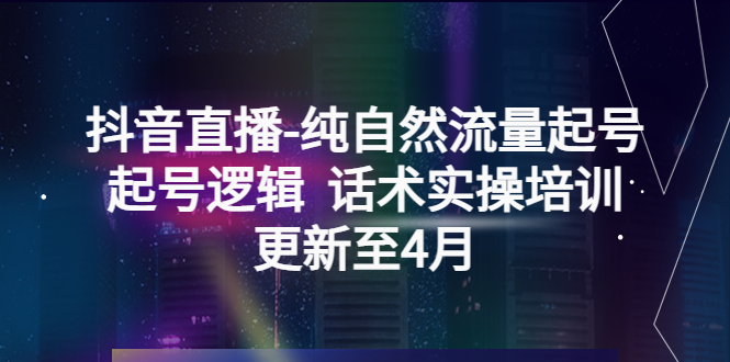 抖音直播-纯自然流量起号，起号逻辑  话术实操培训（更新至4月）-微众资源