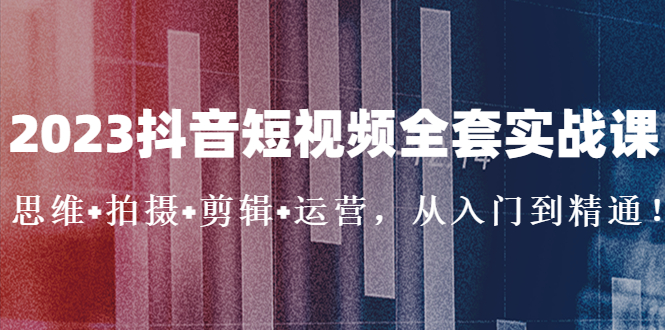 2023抖音短视频全套实战课：思维+拍摄+剪辑+运营，从入门到精通！-微众资源
