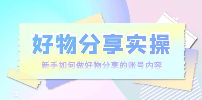 好物分享实操：新手如何做好物分享的账号内容，实操教学！-微众资源