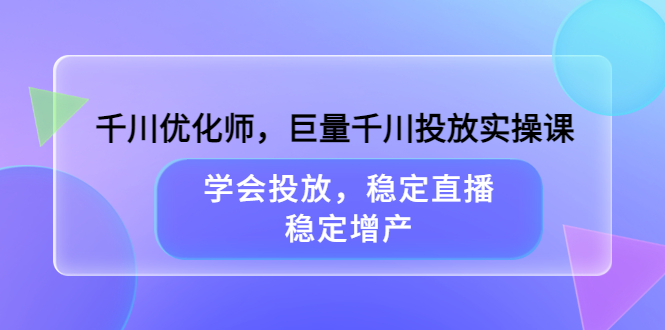 千川优化师，巨量千川投放实操课，学会投放，稳定直播，稳定增产-微众资源