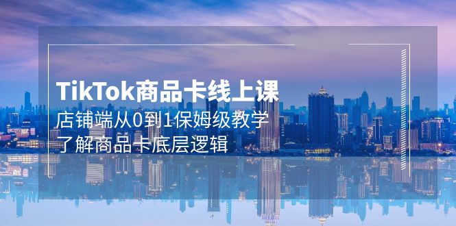 Tk商品卡线上课，店铺端从0到1保姆级教学，了解商品卡底层逻辑（20节）-微众资源