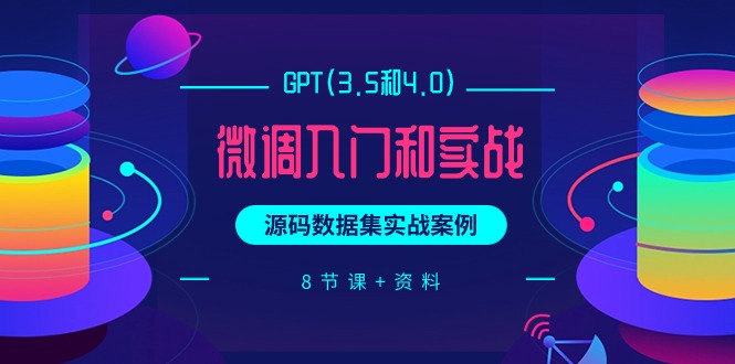 GPT(3.5和4.0)微调入门和实战，源码数据集实战案例（8节课+资料）-微众资源