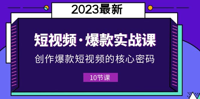 2023短视频·爆款实战课，创作·爆款短视频的核心·密码（10节视频课）-微众资源