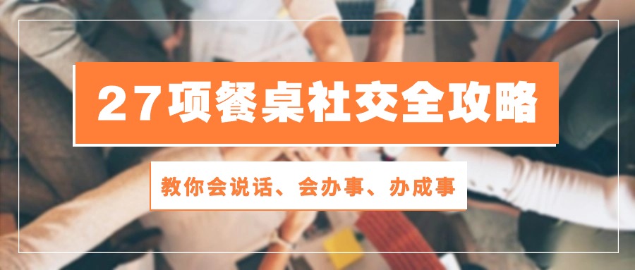 27项 餐桌社交全攻略：教你会说话、会办事、办成事（28节课）-微众资源