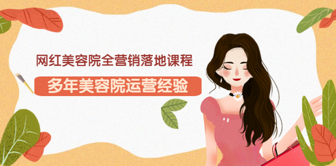 网红美容院全营销落地课程，多年美容院运营经验（价值399）-微众资源