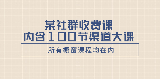某社群收费课内含100节渠道大课（所有橱窗课程均在内）-微众资源