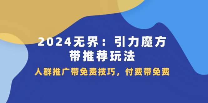 2024 无界：引力魔方-带推荐玩法，人群推广带免费技巧，付费带免费-微众资源