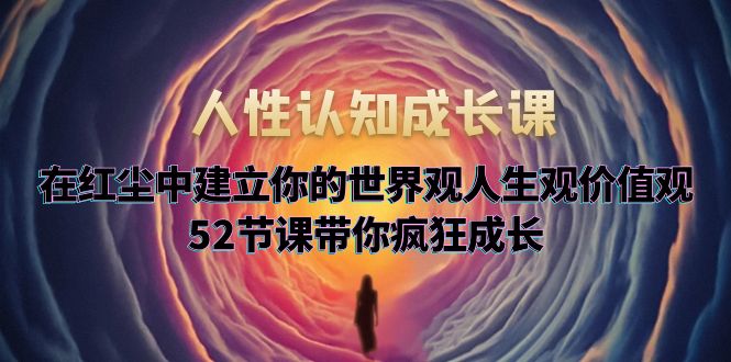 人性认知成长课，在红尘中建立你的世界观人生观价值观，52节课带你疯狂成长-微众资源