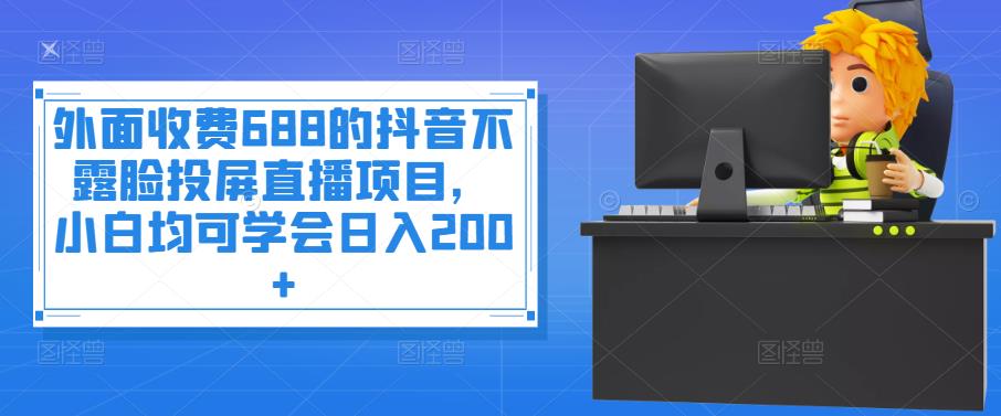 外面收费688的抖音不露脸投屏直播项目，小白均可学会日入200+-微众资源