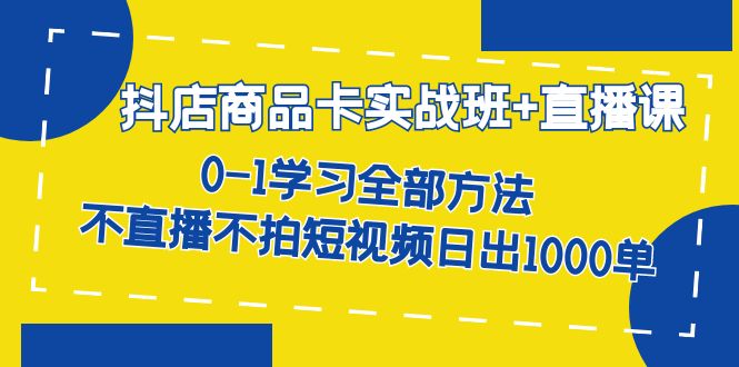 抖店商品卡实战班+直播课-8月 0-1学习全部方法 不直播不拍短视频日出1000单-微众资源