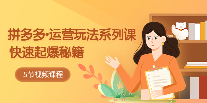 2023拼多多-运营玩法系列课：快速起爆秘籍（5节视频课）-微众资源