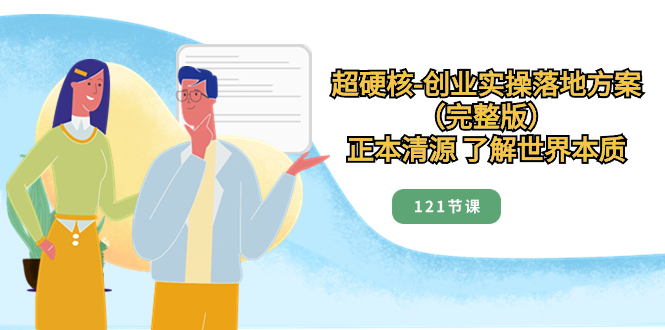 超硬核-创业实操落地方案（完整版），正本清源 了解世界本质（121节课）-微众资源