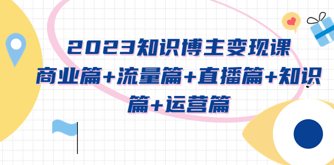 2023知识博主变现实战进阶课：商业篇+流量篇+直播篇+知识篇+运营篇-微众资源