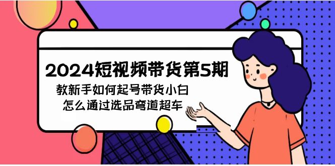 2024短视频带货第5期，教新手如何起号，带货小白怎么通过选品弯道超车-微众资源