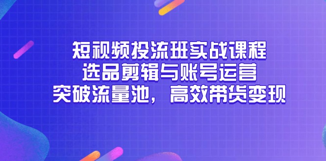 短视频投流班实战课程，选品剪辑与账号运营，突破流量池，高效带货变现-微众资源
