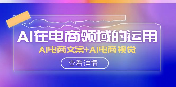 AI-在电商领域的运用线上课，AI电商文案+AI电商视觉（14节课）-微众资源
