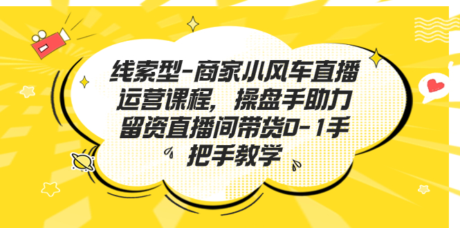 线索型-商家小风车直播运营课程，操盘手助力留资直播间带货0-1手把手教学-微众资源