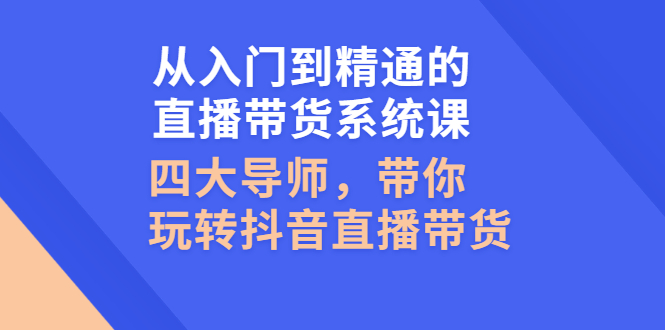 从入门到精通的直播带货系统课，四大导师，带你玩转抖音直播带货-微众资源
