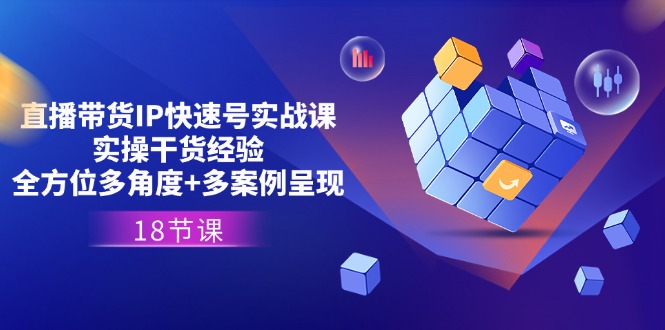 直播带货IP快速号实战课，实操干货经验+全方位多角度+多案例呈现(18节)-微众资源