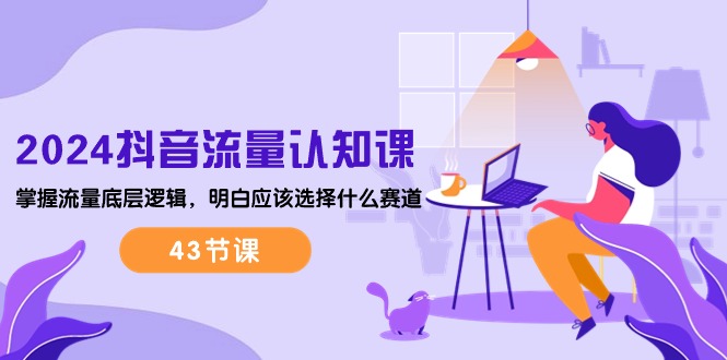 2024抖音流量·认知课：掌握流量底层逻辑，明白应该选择什么赛道 (43节课)-微众资源