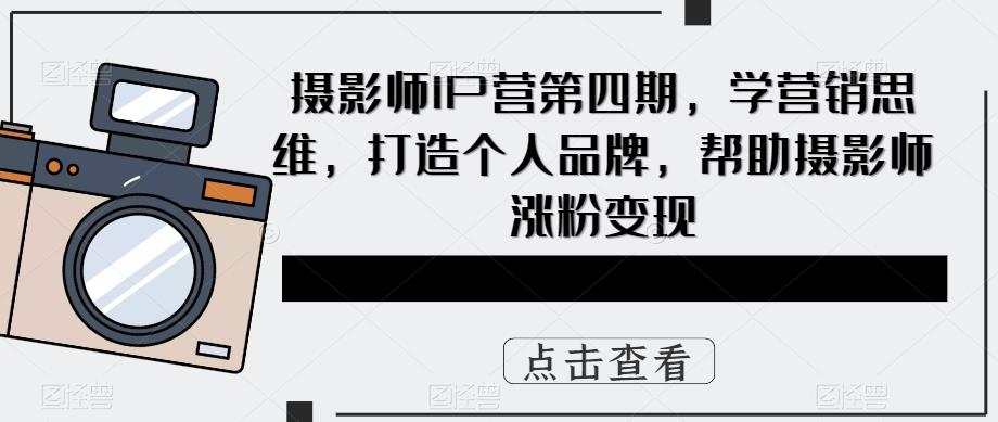 摄影师IP营第4期，学营销思维，打造个人品牌，帮助摄影师涨粉变现-微众资源