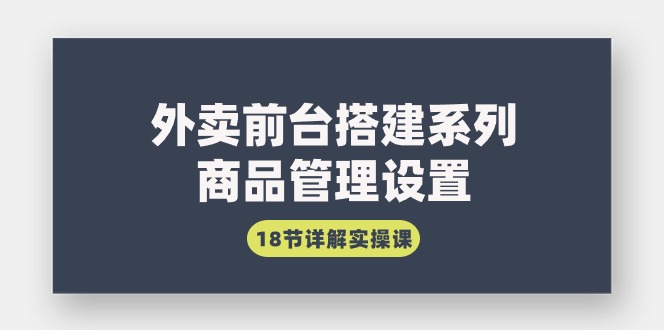 外卖前台搭建系列｜商品管理设置，18节详解实操课-微众资源