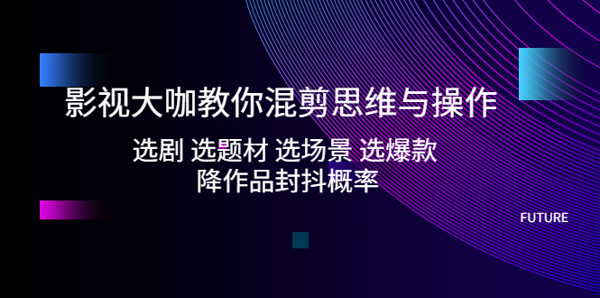 影视大咖教你混剪思维与操作：选剧 选题材 选场景 选爆款 降作品封抖概率-微众资源