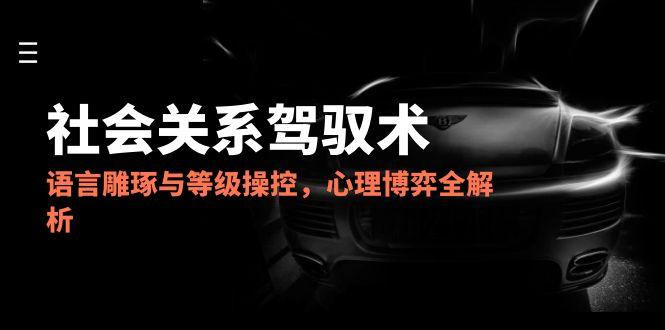 2025社会关系驾驭术，语言雕琢与等级操控，心理博弈全解析-微众资源