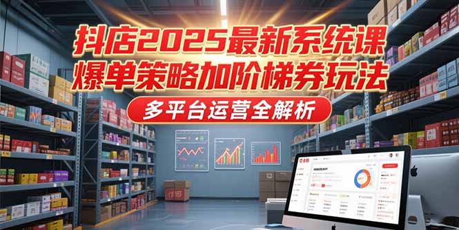 抖店2025最新系统课，爆单策略加阶梯券玩法，多平台运营全解析-微众资源